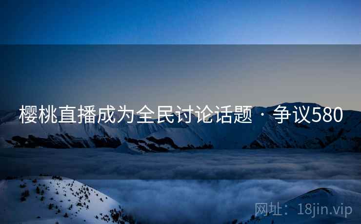樱桃直播成为全民讨论话题 · 争议580