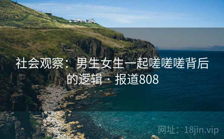 社会观察：男生女生一起嗟嗟嗟背后的逻辑 · 报道808