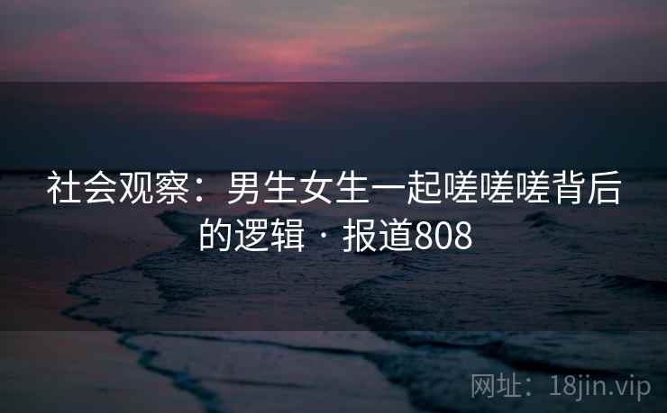 社会观察：男生女生一起嗟嗟嗟背后的逻辑 · 报道808
