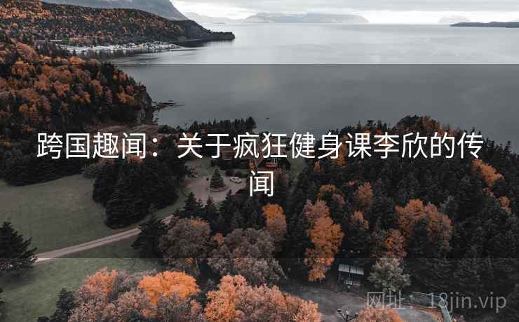 跨国趣闻：关于疯狂健身课李欣的传闻
