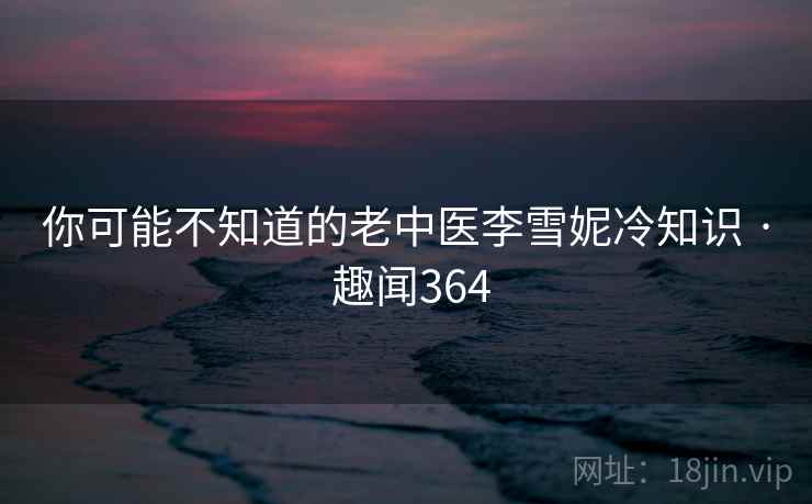 你可能不知道的老中医李雪妮冷知识 · 趣闻364