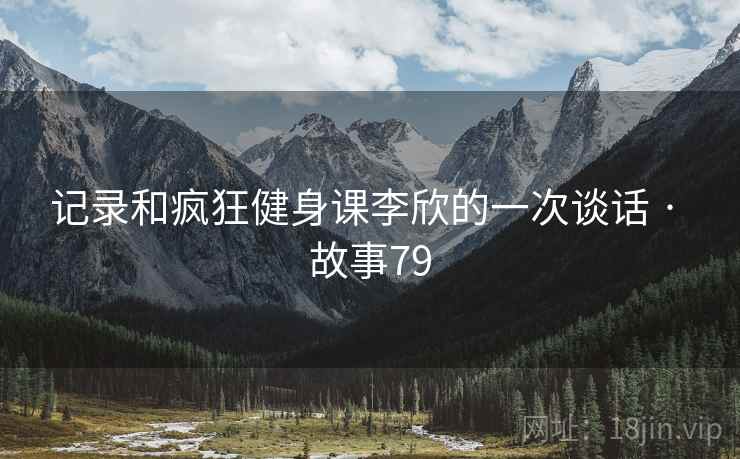 记录和疯狂健身课李欣的一次谈话 · 故事79