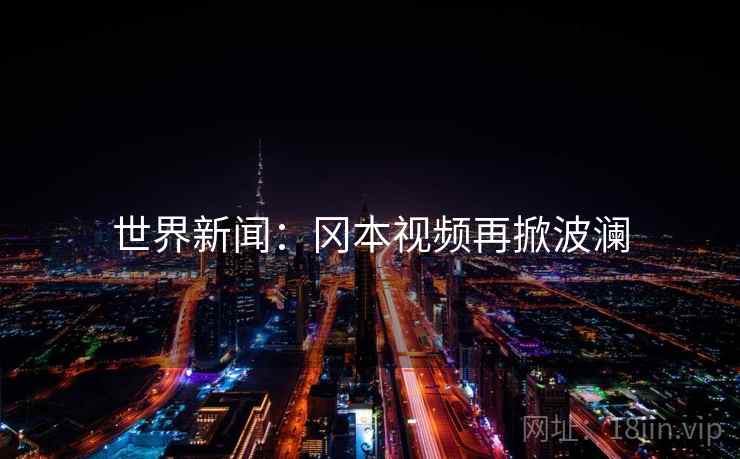 世界新闻：冈本视频再掀波澜