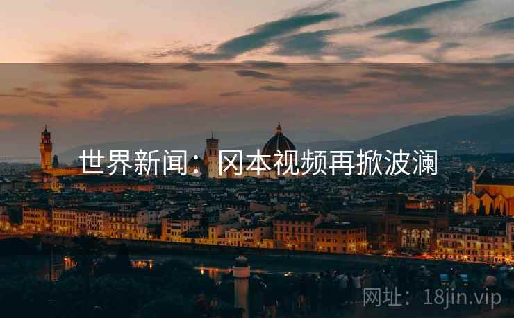 世界新闻：冈本视频再掀波澜