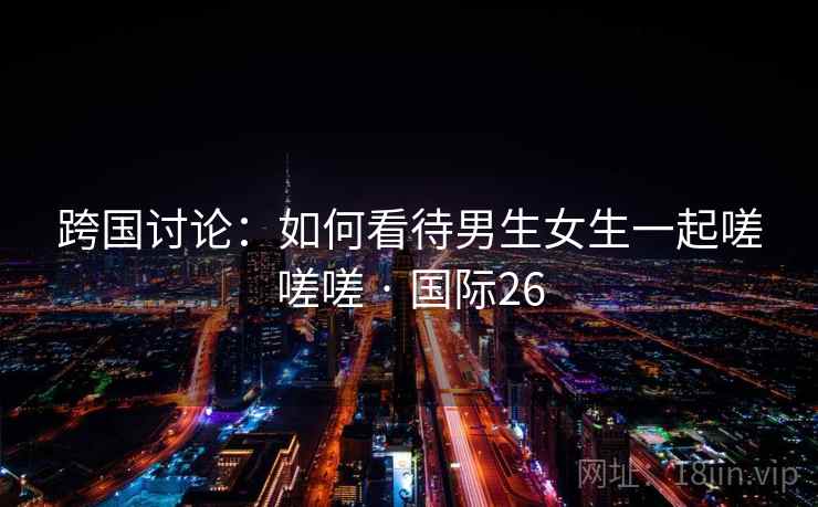 跨国讨论：如何看待男生女生一起嗟嗟嗟 · 国际26
