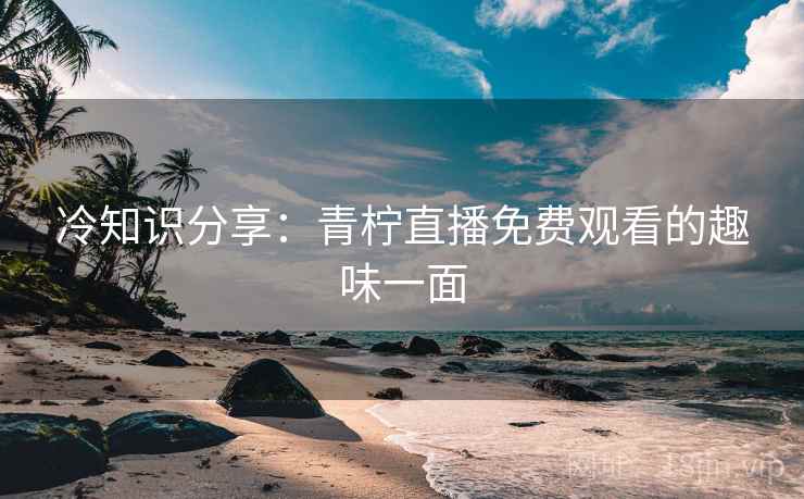 冷知识分享：青柠直播免费观看的趣味一面