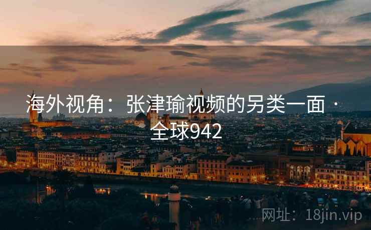 海外视角：张津瑜视频的另类一面 · 全球942