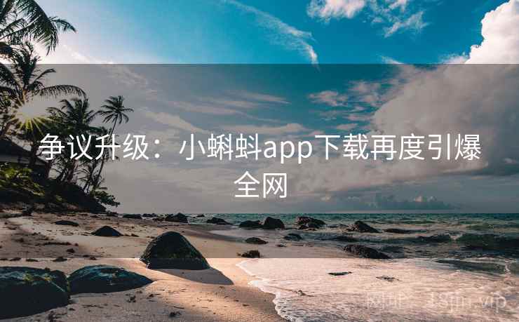 争议升级：小蝌蚪app下载再度引爆全网