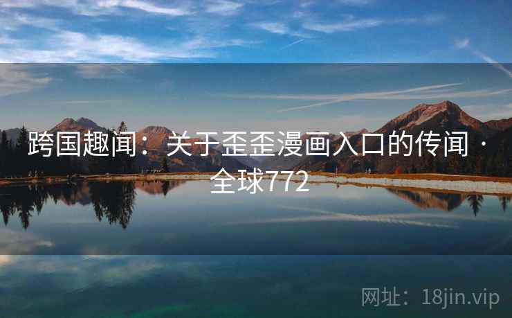 跨国趣闻:关于歪歪漫画入口的传闻 · 全球772
