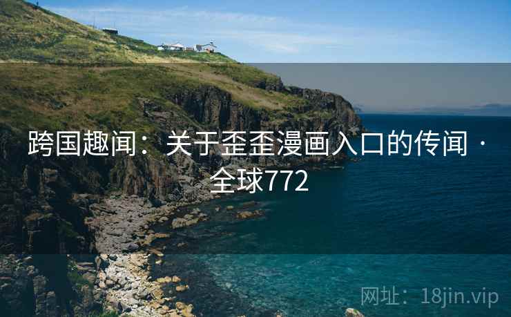 跨国趣闻:关于歪歪漫画入口的传闻 · 全球772 跨国趣闻:关于歪歪漫画入口的传闻 · 全球772