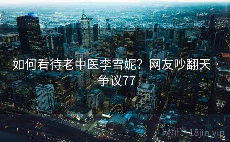 如何看待老中医李雪妮?网友吵翻天 · 争议77 如何看待老中医李雪妮?网友吵翻天 · 争议77