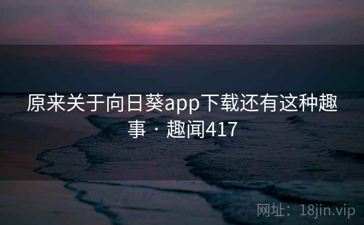 原来关于向日葵app下载还有这种趣事 · 趣闻417 原来关于向日葵app下载还有这种趣事 · 趣闻417