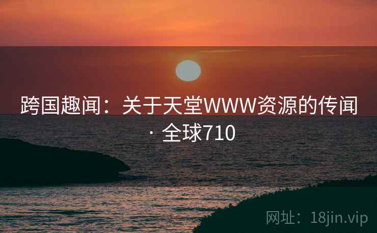 跨国趣闻:关于天堂WWW资源的传闻 · 全球710