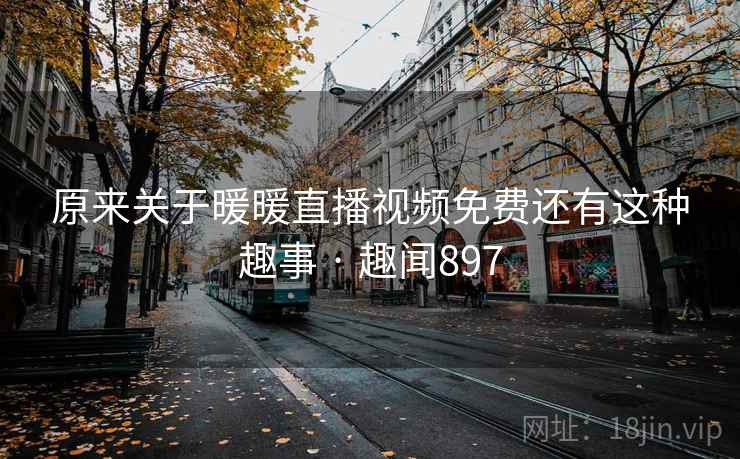 原来关于暖暖直播视频免费还有这种趣事 · 趣闻897 原来关于暖暖直播视频免费还有这种趣事 · 趣闻897