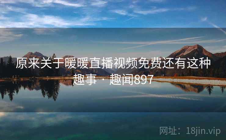 原来关于暖暖直播视频免费还有这种趣事 · 趣闻897