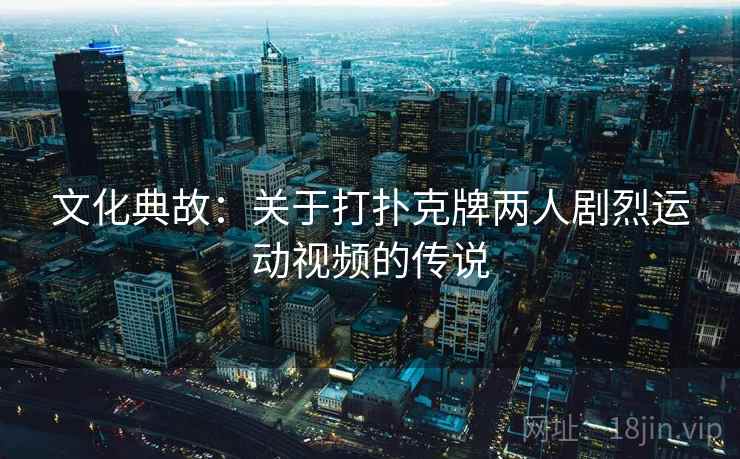 文化典故:关于打扑克牌两人剧烈运动视频的传说