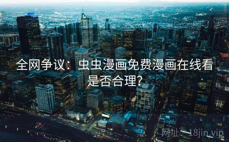 全网争议:虫虫漫画免费漫画在线看是否合理? 全网争议:虫虫漫画免费漫画在线看是否合理?