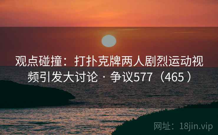 观点碰撞:打扑克牌两人剧烈运动视频引发大讨论 · 争议577(465 )