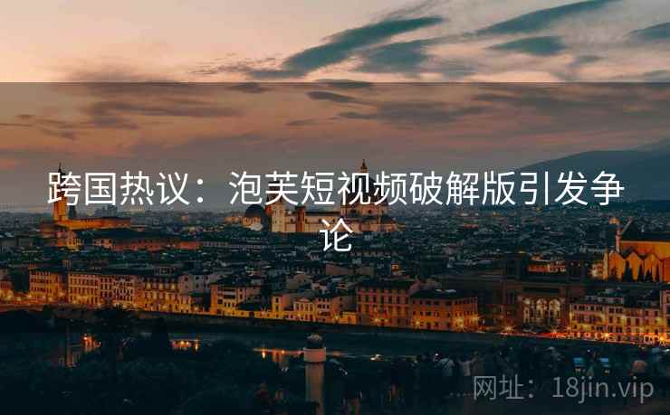 跨国热议:泡芙短视频破解版引发争论