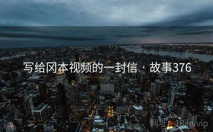 写给冈本视频的一封信 · 故事376 写给冈本视频的一封信 · 故事376