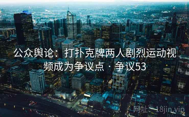 公众舆论:打扑克牌两人剧烈运动视频成为争议点 · 争议53