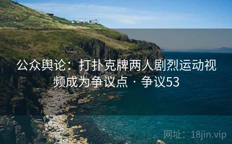 公众舆论:打扑克牌两人剧烈运动视频成为争议点 · 争议53 公众舆论:打扑克牌两人剧烈运动视频成为争议点 · 争议53