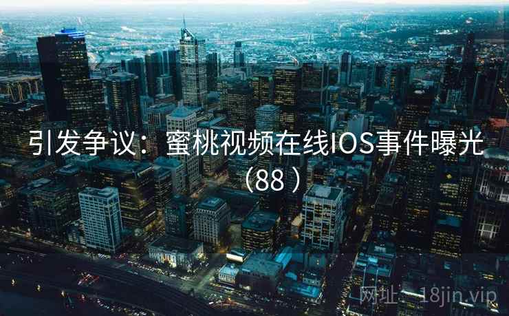 引发争议:蜜桃视频在线IOS事件曝光(88 )