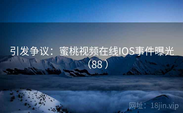 引发争议:蜜桃视频在线IOS事件曝光(88 ) 引发争议:蜜桃视频在线IOS事件曝光(88 )