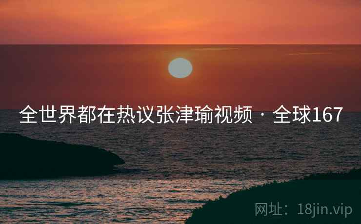 全世界都在热议张津瑜视频 · 全球167
