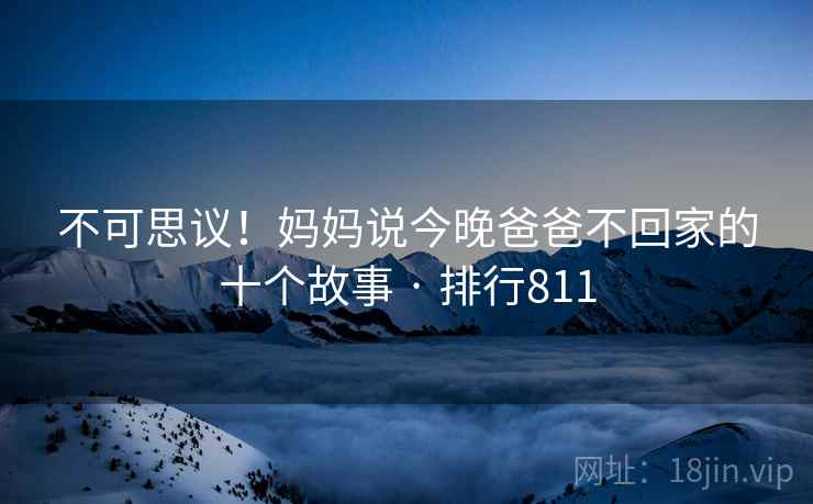 不可思议！妈妈说今晚爸爸不回家的十个故事 · 排行811