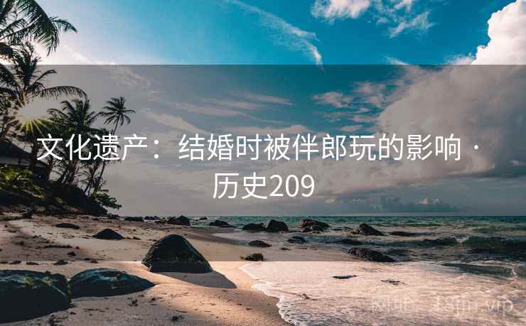 文化遗产：结婚时被伴郎玩的影响 · 历史209