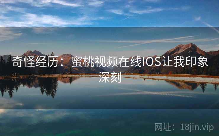 奇怪经历:蜜桃视频在线IOS让我印象深刻 奇怪经历:蜜桃视频在线IOS让我印象深刻