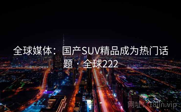 全球媒体:国产SUV精品成为热门话题 · 全球222