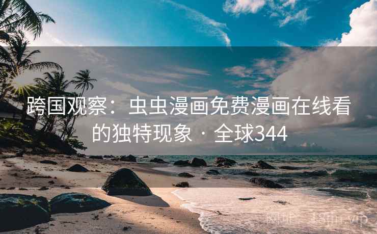 跨国观察:虫虫漫画免费漫画在线看的独特现象 · 全球344 跨国观察:虫虫漫画免费漫画在线看的独特现象 · 全球344