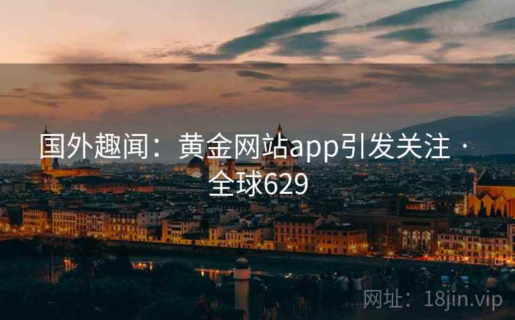 国外趣闻:黄金网站app引发关注 · 全球629