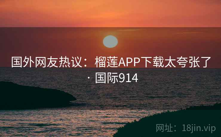 国外网友热议:榴莲APP下载太夸张了 · 国际914