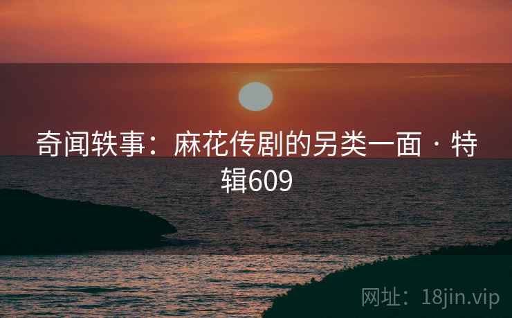 奇闻轶事：麻花传剧的另类一面 · 特辑609