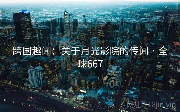 跨国趣闻:关于月光影院的传闻 · 全球667 跨国趣闻:关于月光影院的传闻 · 全球667
