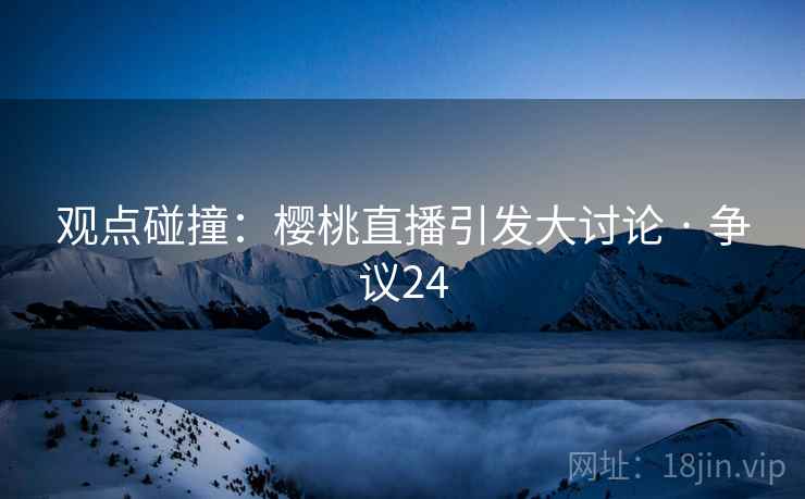 观点碰撞:樱桃直播引发大讨论 · 争议24 观点碰撞:樱桃直播引发大讨论 · 争议24