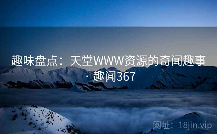 趣味盘点:天堂WWW资源的奇闻趣事 · 趣闻367 趣味盘点:天堂WWW资源的奇闻趣事 · 趣闻367