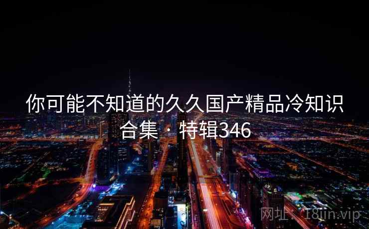 你可能不知道的久久国产精品冷知识合集 · 特辑346