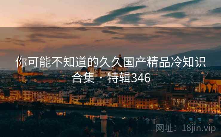 你可能不知道的久久国产精品冷知识合集 · 特辑346 你可能不知道的久久国产精品冷知识合集 · 特辑346