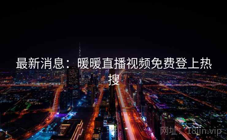 最新消息:暖暖直播视频免费登上热搜