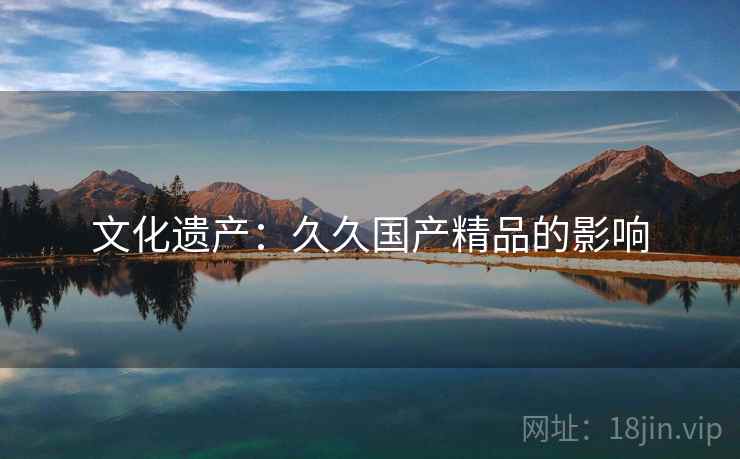 文化遗产:久久国产精品的影响