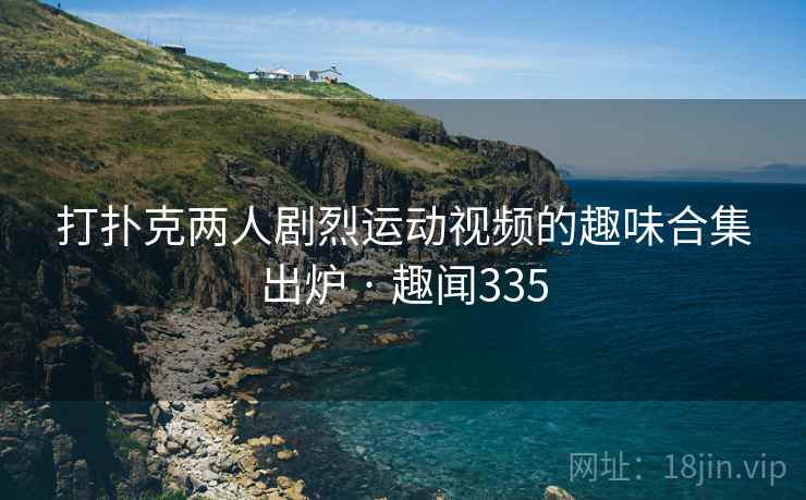 打扑克两人剧烈运动视频的趣味合集出炉 · 趣闻335