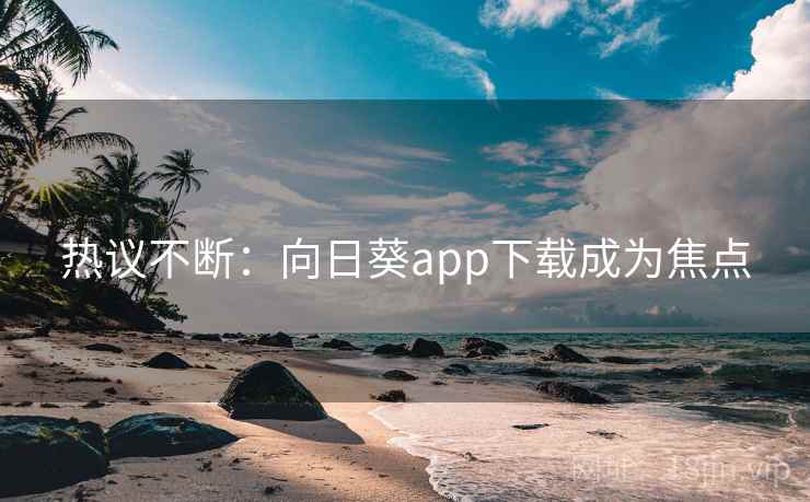 热议不断：向日葵app下载成为焦点