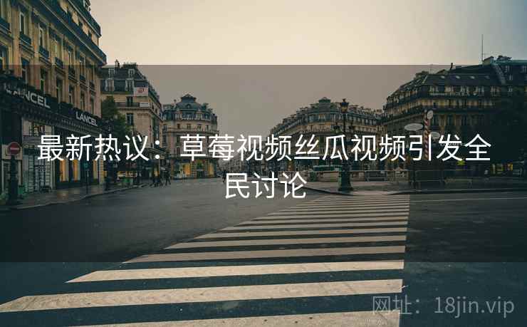 最新热议：草莓视频丝瓜视频引发全民讨论