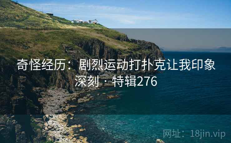 奇怪经历:剧烈运动打扑克让我印象深刻 · 特辑276 奇怪经历:剧烈运动打扑克让我印象深刻 · 特辑276