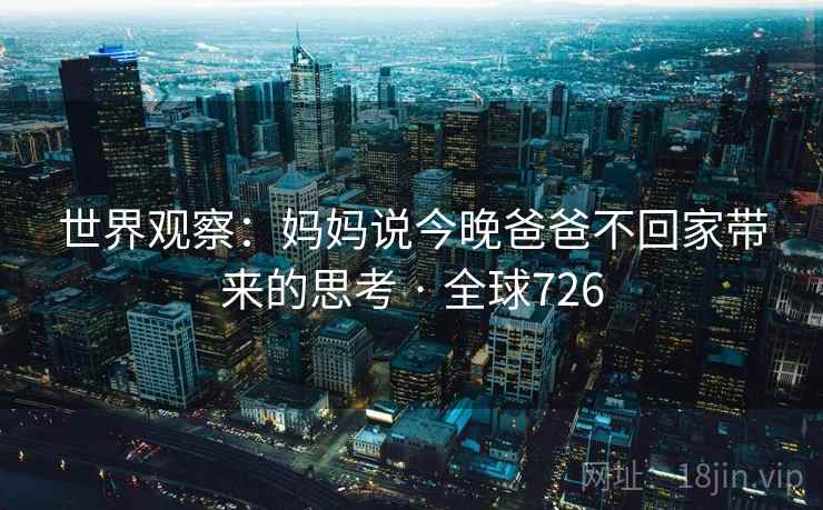 世界观察:妈妈说今晚爸爸不回家带来的思考 · 全球726