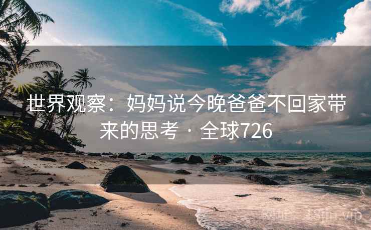 世界观察:妈妈说今晚爸爸不回家带来的思考 · 全球726 世界观察:妈妈说今晚爸爸不回家带来的思考 · 全球726
